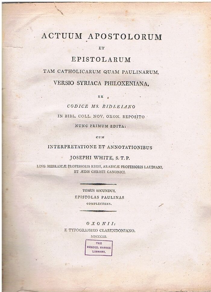 Actuum Apostolorum et Epistolarum tam Catholicarum quam Paulinarum, versio Syriaca Philoxeniana. Epistles of Paul. Tomus Secundus Espistolas Paulinas Complectens. Glocester Ridley's MSS edited and translated into Latin. Syriac text with Latin translation.
ex Codice Ms. Ridleiano in Bibl. Coll. Nov. Oxon. Reposito nunc primum edita: cum interpretatione et annotationibus Josephi White, S. T. P.: Image