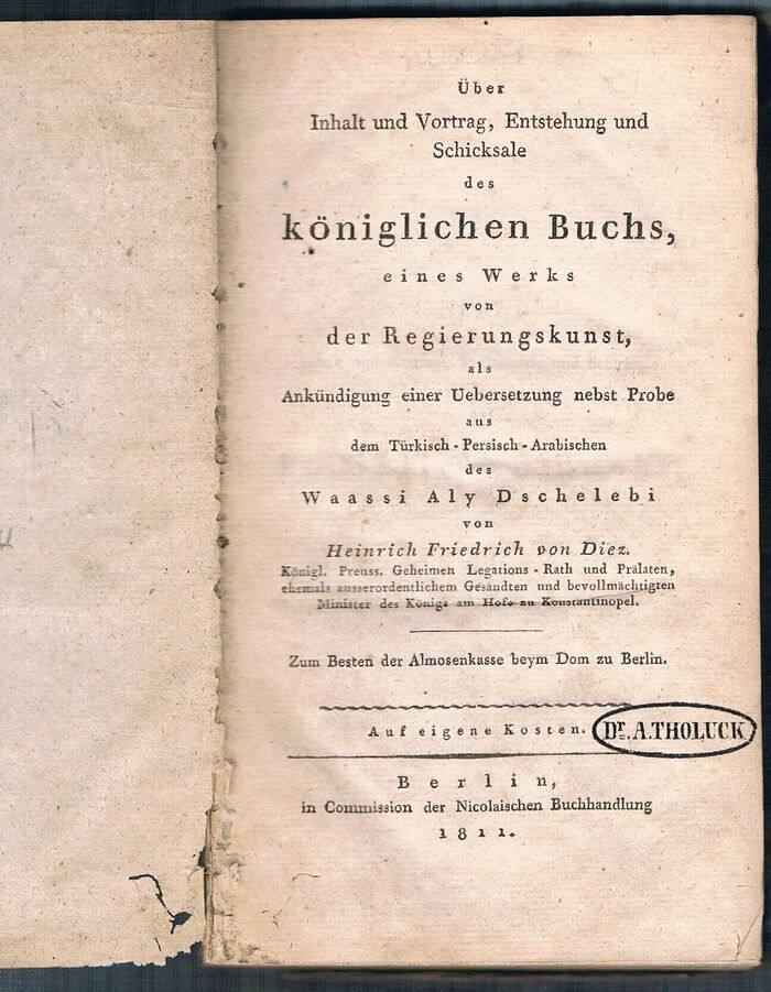 Über Inhalt und Vortrag Entstehung und Schicksale des königlichen Buchs,
eines Werkes von der Regierungskunst, als Ankündigung einer Uebersetzung nebst Probe aus dem Türkisch-Persisch-Arabischen des Waassi Aly Dschelebi von Heinrich Friedrich von Diez. Königl. Preuss. Geheimen Legations - Rath und Prälaten, ehemals ausserordenlichem Gesandten und bevollmächtigten Minister des Königs am Hofe zu Konstantinople. Zum Besten der Almosenkasse beym Dom zu Berlin. Image