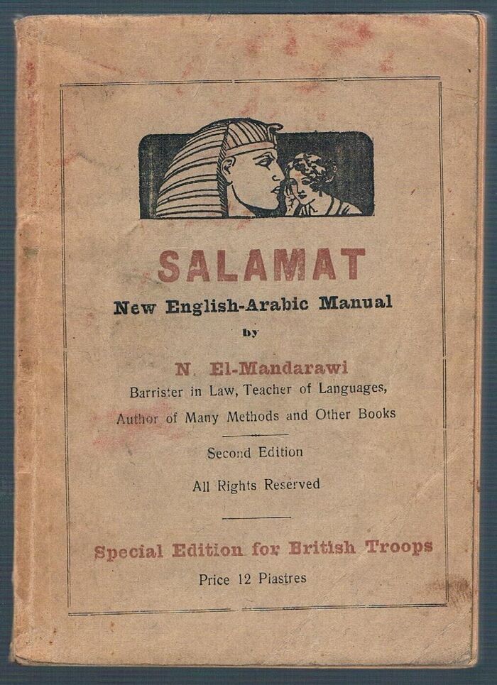 Salamat:
New English-Arabic Manual: Containing useful vocabularies, familiar dialogues in the most necessary subjects, verbs, adjectives etc with Phonetic Pronunciation. Special Edition for British Troops. Second Edition. 12 Piastres. Image