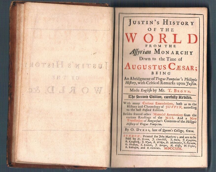 Justin's History of the World:
from the Assyrian Monarchy Down to the Time of Augustus Caesar; Being an Abridgment of Trogus Pompeius’s Philippic History, with Critical Remarks upon Justin. Made English by Mr. T. Brown. The Second Edition carefully Revised. With many Curious Emendations... Besides several other Material Annotations... by O. Dykes, late of Queen’s College, Oxon. Image