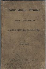 A New Gaelic Primer
containing elements of pronunciation, an abridged grammar, formation of words, a list of Gaelic and Welsh vocables of like signification also a copious vocabulary with a figured orthoepy, and a selection of colloquial phrases on varioous subjects, with the pronunciation marked throughout.  Seventh edition, improved and enlarged.